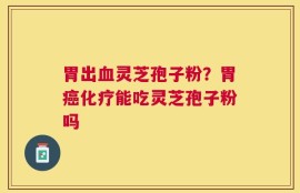 胃出血灵芝孢子粉？胃癌化疗能吃灵芝孢子粉吗