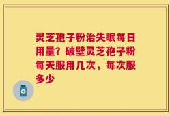 灵芝孢子粉治失眠每日用量？破壁灵芝孢子粉每天服用几次，每次服多少