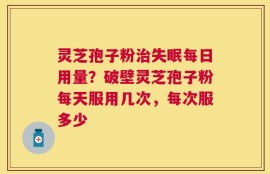 灵芝孢子粉治失眠每日用量？破壁灵芝孢子粉每天服用几次，每次服多少