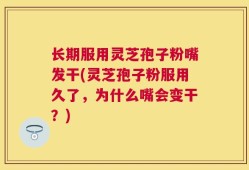 长期服用灵芝孢子粉嘴发干(灵芝孢子粉服用久了，为什么嘴会变干？)