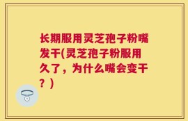 长期服用灵芝孢子粉嘴发干(灵芝孢子粉服用久了，为什么嘴会变干？)