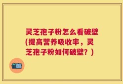 灵芝孢子粉怎么看破壁(提高营养吸收率，灵芝孢子粉如何破壁？)