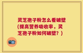 灵芝孢子粉怎么看破壁(提高营养吸收率，灵芝孢子粉如何破壁？)