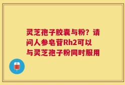 灵芝孢子胶囊与粉？请问人参皂苷Rh2可以与灵芝孢子粉同时服用