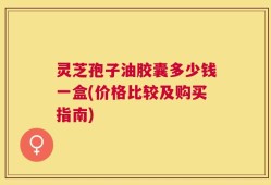 灵芝孢子油胶囊多少钱一盒(价格比较及购买指南)