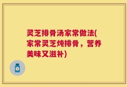 灵芝排骨汤家常做法(家常灵芝炖排骨，营养美味又滋补)