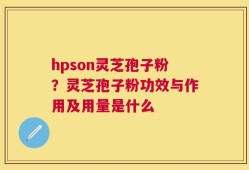 hpson灵芝孢子粉？灵芝孢子粉功效与作用及用量是什么