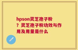 hpson灵芝孢子粉？灵芝孢子粉功效与作用及用量是什么
