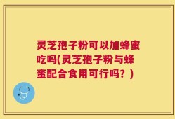 灵芝孢子粉可以加蜂蜜吃吗(灵芝孢子粉与蜂蜜配合食用可行吗？)