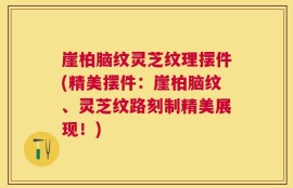 崖柏脑纹灵芝纹理摆件(精美摆件：崖柏脑纹、灵芝纹路刻制精美展现！)
