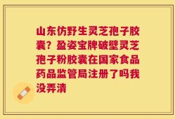 山东仿野生灵芝孢子胶囊？盈姿宝牌破壁灵芝孢子粉胶囊在国家食品药品监管局注册了吗我没弄清