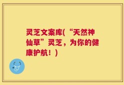 灵芝文案库(“天然神仙草”灵芝，为你的健康护航！)
