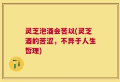 灵芝泡酒会苦以(灵芝酒的苦涩，不异于人生哲理)