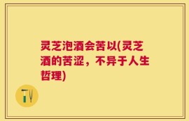 灵芝泡酒会苦以(灵芝酒的苦涩，不异于人生哲理)