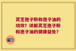 灵芝孢子粉和孢子油的功效？详解灵芝孢子粉和孢子油的健康益处？