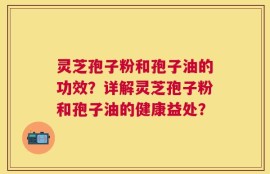 灵芝孢子粉和孢子油的功效？详解灵芝孢子粉和孢子油的健康益处？