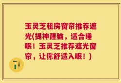 玉灵芝租房窗帘推荐遮光(提神醒脑，适合睡眠！玉灵芝推荐遮光窗帘，让你舒适入眠！)