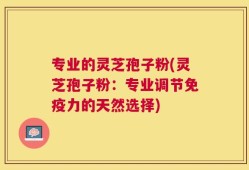 专业的灵芝孢子粉(灵芝孢子粉：专业调节免疫力的天然选择)