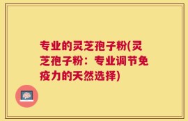 专业的灵芝孢子粉(灵芝孢子粉：专业调节免疫力的天然选择)