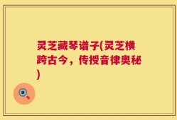 灵芝藏琴谱子(灵芝横跨古今，传授音律奥秘)