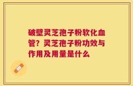 破壁灵芝孢子粉软化血管？灵芝孢子粉功效与作用及用量是什么