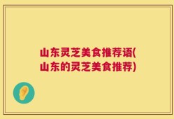 山东灵芝美食推荐语(山东的灵芝美食推荐)