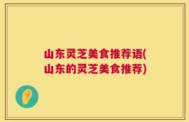 山东灵芝美食推荐语(山东的灵芝美食推荐)