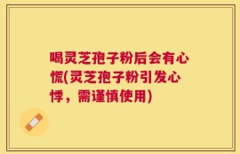 喝灵芝孢子粉后会有心慌(灵芝孢子粉引发心悸，需谨慎使用)