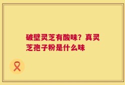 破壁灵芝有酸味？真灵芝孢子粉是什么味