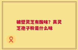 破壁灵芝有酸味？真灵芝孢子粉是什么味