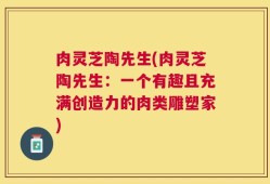 肉灵芝陶先生(肉灵芝陶先生：一个有趣且充满创造力的肉类雕塑家)