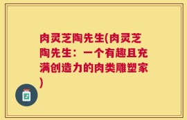 肉灵芝陶先生(肉灵芝陶先生：一个有趣且充满创造力的肉类雕塑家)