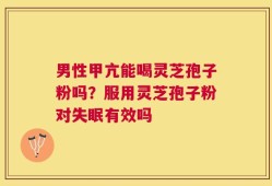 男性甲亢能喝灵芝孢子粉吗？服用灵芝孢子粉对失眠有效吗