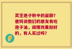 灵芝孢子粉中的甾醇？爸妈说他们的朋友有吃孢子油，调理效果挺好的，有人买过吗？