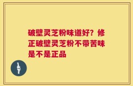 破壁灵芝粉味道好？修正破壁灵芝粉不带苦味是不是正品