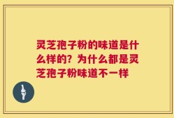 灵芝孢子粉的味道是什么样的？为什么都是灵芝孢子粉味道不一样