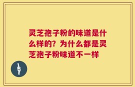 灵芝孢子粉的味道是什么样的？为什么都是灵芝孢子粉味道不一样