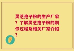 灵芝孢子粉的生产厂家？了解灵芝孢子粉的制作过程及相关厂家介绍？