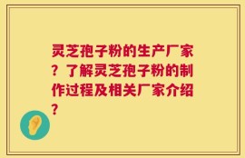 灵芝孢子粉的生产厂家？了解灵芝孢子粉的制作过程及相关厂家介绍？