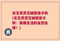 东芝灵灵芝破壁孢子粉(东芝灵灵芝破壁孢子粉：健康生活的自然选择！)