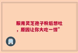 服用灵芝孢子粉后想吐，原因让你大吃一惊”