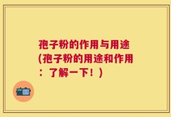 孢子粉的作用与用途 (孢子粉的用途和作用：了解一下！)