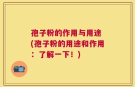 孢子粉的作用与用途 (孢子粉的用途和作用：了解一下！)