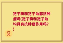 孢子粉和孢子油都抗肿瘤吗(孢子粉和孢子油均具有抗肿瘤作用吗？)