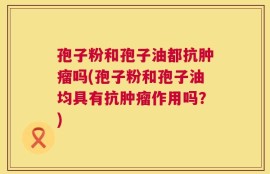 孢子粉和孢子油都抗肿瘤吗(孢子粉和孢子油均具有抗肿瘤作用吗？)