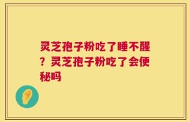灵芝孢子粉吃了睡不醒？灵芝孢子粉吃了会便秘吗