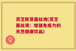 灵芝胚芽菌丝液(灵芝菌丝液：增强免疫力的天然健康饮品)