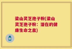 梁山灵芝孢子粉(梁山灵芝孢子粉：潜在的健康生命之泉)