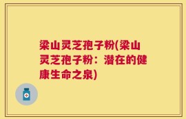 梁山灵芝孢子粉(梁山灵芝孢子粉：潜在的健康生命之泉)
