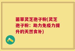 菌草灵芝孢子粉(灵芝孢子粉：助力免疫力提升的天然食补)